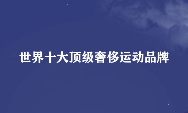 世界十大顶级奢侈运动品牌