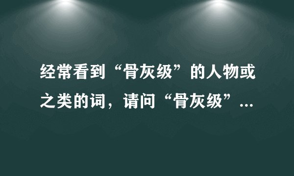 经常看到“骨灰级”的人物或之类的词，请问“骨灰级”的意思是？？