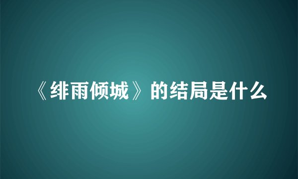 《绯雨倾城》的结局是什么