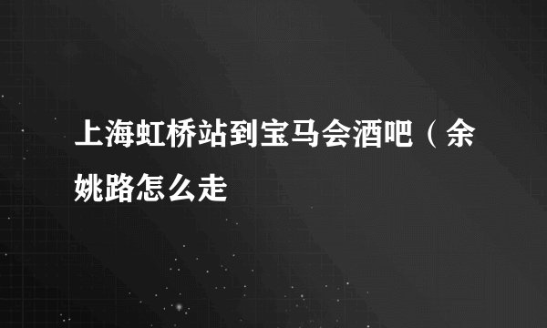 上海虹桥站到宝马会酒吧（余姚路怎么走