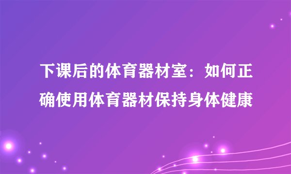 下课后的体育器材室：如何正确使用体育器材保持身体健康