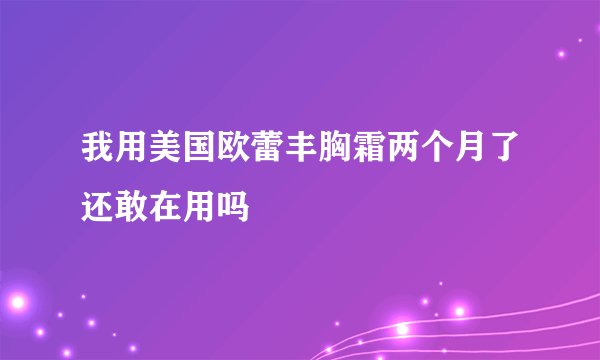 我用美国欧蕾丰胸霜两个月了还敢在用吗