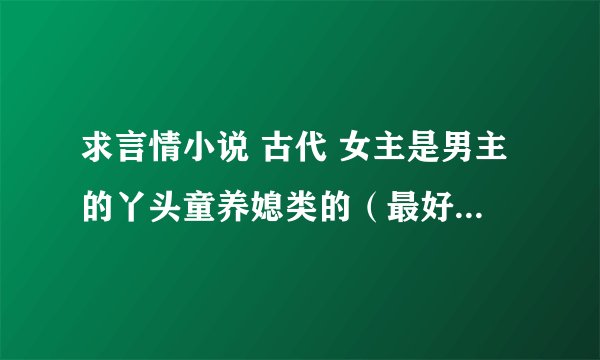 求言情小说 古代 女主是男主的丫头童养媳类的（最好是女主从小就认识男主） 乖巧贴心有点笨笨 经常要男主
