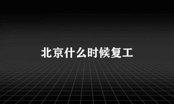 北京什么时候复工