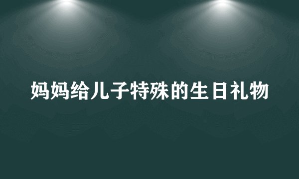 妈妈给儿子特殊的生日礼物