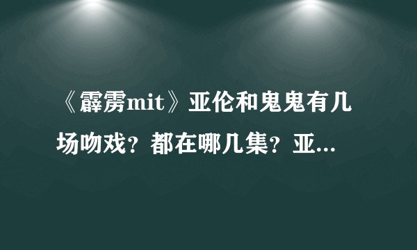 《霹雳mit》亚伦和鬼鬼有几场吻戏？都在哪几集？亚纶和鬼鬼还一起拍过哪些？上过哪些节目尼？