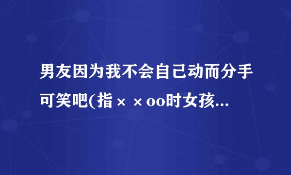 男友因为我不会自己动而分手可笑吧(指××oo时女孩子不会)?