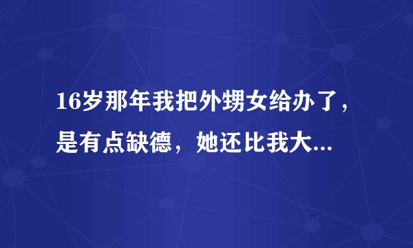 16岁那年我把外甥女给办了，是有点缺德，她还比我大一岁，现在她22了，现在只要一有机会给她看到我在