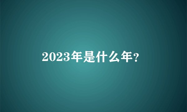 2023年是什么年？
