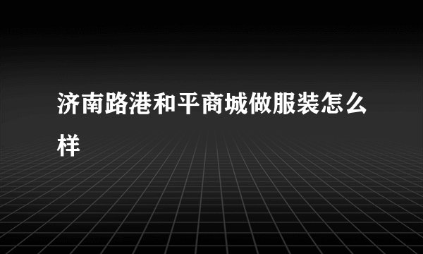 济南路港和平商城做服装怎么样