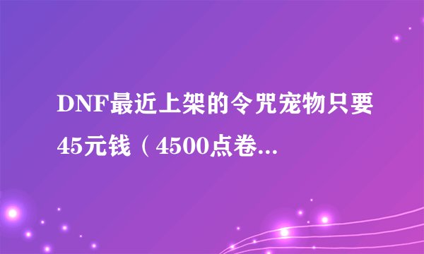 DNF最近上架的令咒宠物只要45元钱（4500点卷）！可以直接购买吗？还是需要某种东西？