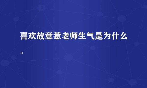 喜欢故意惹老师生气是为什么。