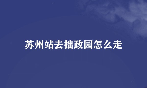 苏州站去拙政园怎么走