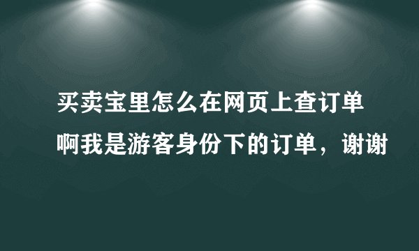 买卖宝里怎么在网页上查订单啊我是游客身份下的订单，谢谢
