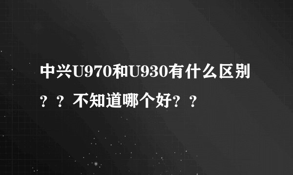 中兴U970和U930有什么区别？？不知道哪个好？？