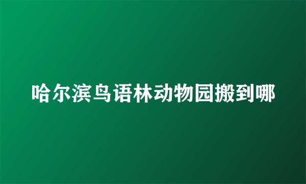哈尔滨鸟语林动物园搬到哪