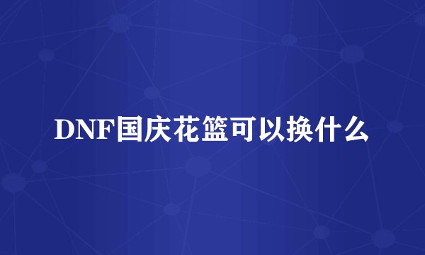 DNF国庆花篮可以换什么