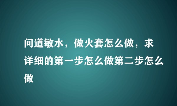 问道敏水，做火套怎么做，求详细的第一步怎么做第二步怎么做
