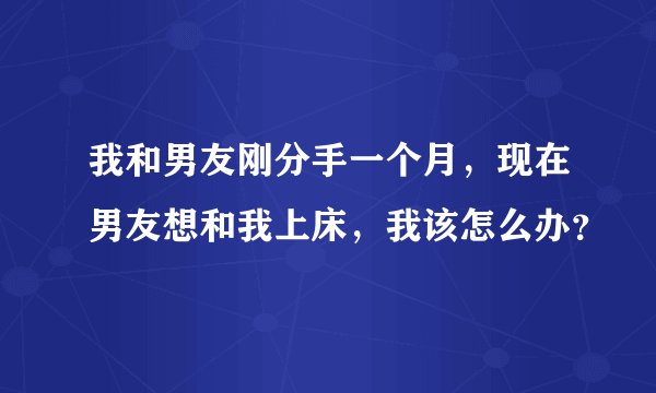 我和男友刚分手一个月，现在男友想和我上床，我该怎么办？