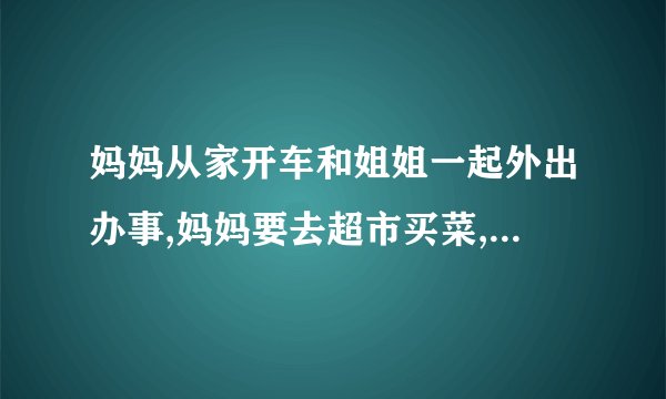 妈妈从家开车和姐姐一起外出办事,妈妈要去超市买菜,姐姐要去图书馆买书.答案是需要68分钟。求公式 谢谢