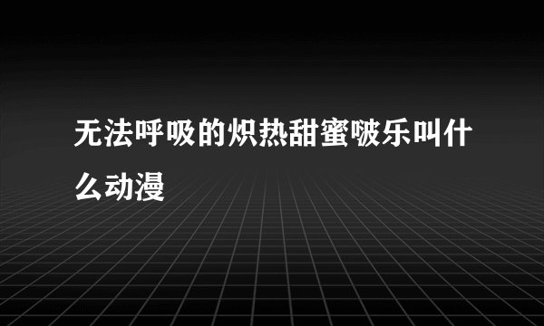 无法呼吸的炽热甜蜜啵乐叫什么动漫