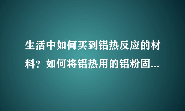 生活中如何买到铝热反应的材料？如何将铝热用的铝粉固定（用什么装）在墙上或门上？