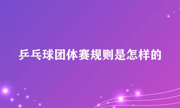 乒乓球团体赛规则是怎样的