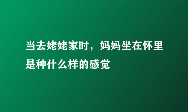 当去姥姥家时，妈妈坐在怀里是种什么样的感觉