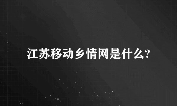 江苏移动乡情网是什么?