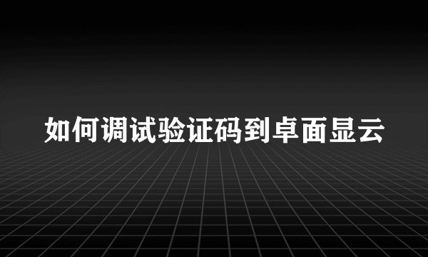 如何调试验证码到卓面显云