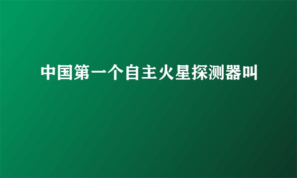 中国第一个自主火星探测器叫