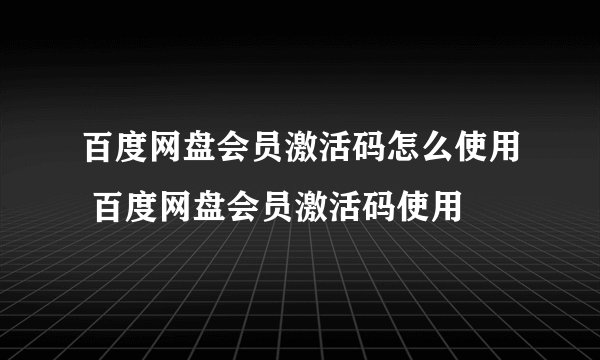 百度网盘会员激活码怎么使用 百度网盘会员激活码使用