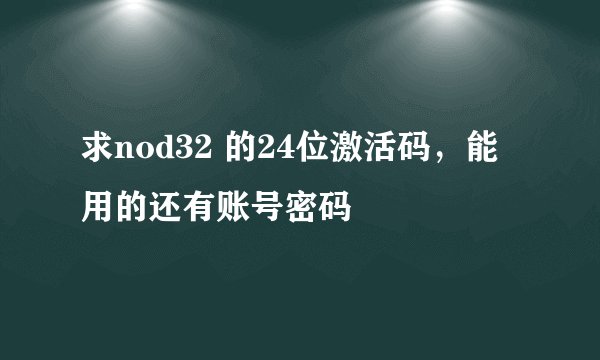 求nod32 的24位激活码，能用的还有账号密码