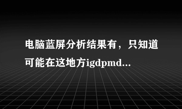 电脑蓝屏分析结果有，只知道可能在这地方igdpmd64.sys 出了问题，具体什么问题，如何解决，求大神相助！