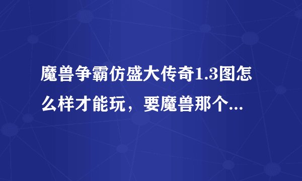 魔兽争霸仿盛大传奇1.3图怎么样才能玩，要魔兽那个版本？U9登录器去那里下载？