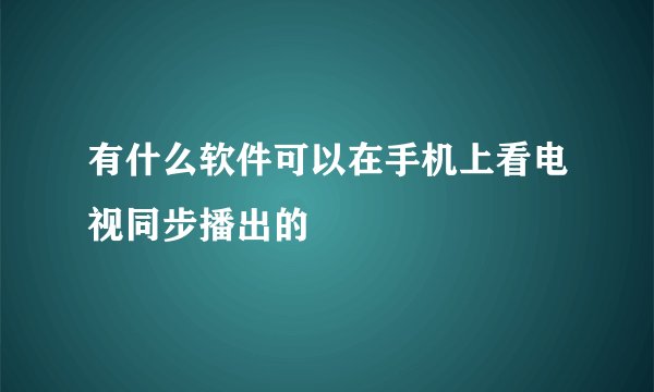 有什么软件可以在手机上看电视同步播出的