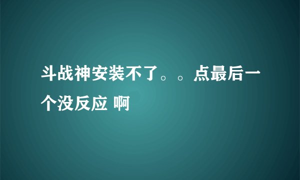 斗战神安装不了。。点最后一个没反应 啊