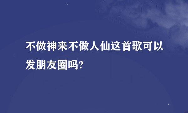 不做神来不做人仙这首歌可以发朋友圈吗?