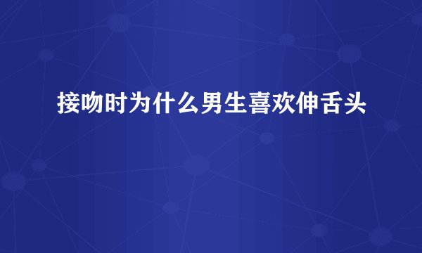 接吻时为什么男生喜欢伸舌头