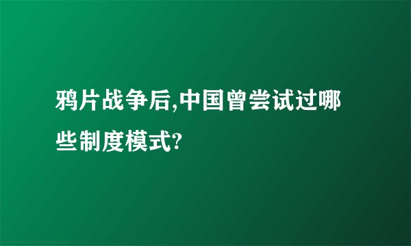 鸦片战争后,中国曾尝试过哪些制度模式?