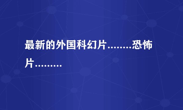 最新的外国科幻片........恐怖片.......魔幻片......越多分越多