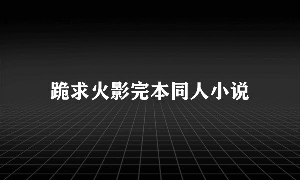 跪求火影完本同人小说