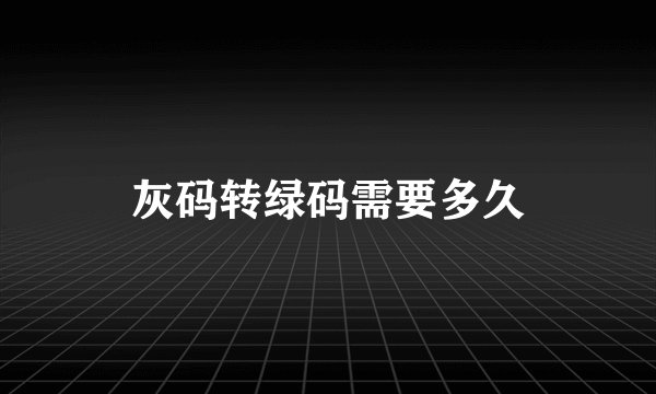 灰码转绿码需要多久