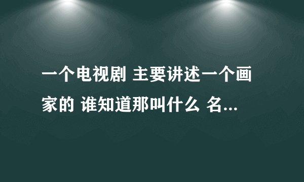 一个电视剧 主要讲述一个画家的 谁知道那叫什么 名字 是现代片 好像那个画家 眼睛还瞎了。