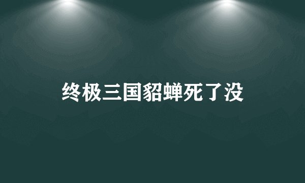 终极三国貂蝉死了没