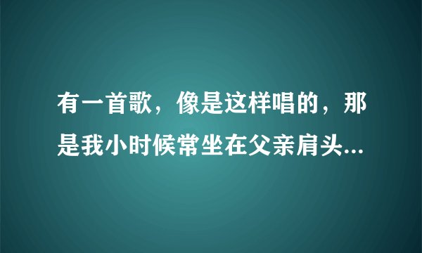 有一首歌，像是这样唱的，那是我小时候常坐在父亲肩头，父亲是儿那登天的梯，这歌名叫什麼？
