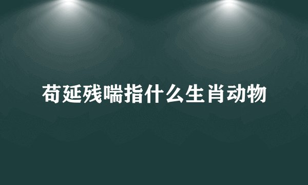 苟延残喘指什么生肖动物