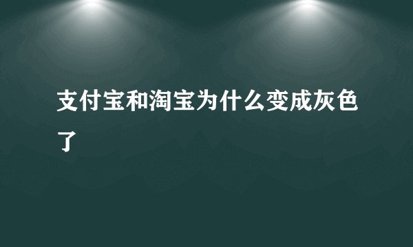 支付宝和淘宝为什么变成灰色了