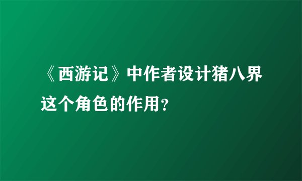 《西游记》中作者设计猪八界这个角色的作用？