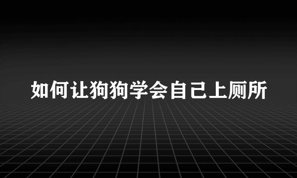 如何让狗狗学会自己上厕所